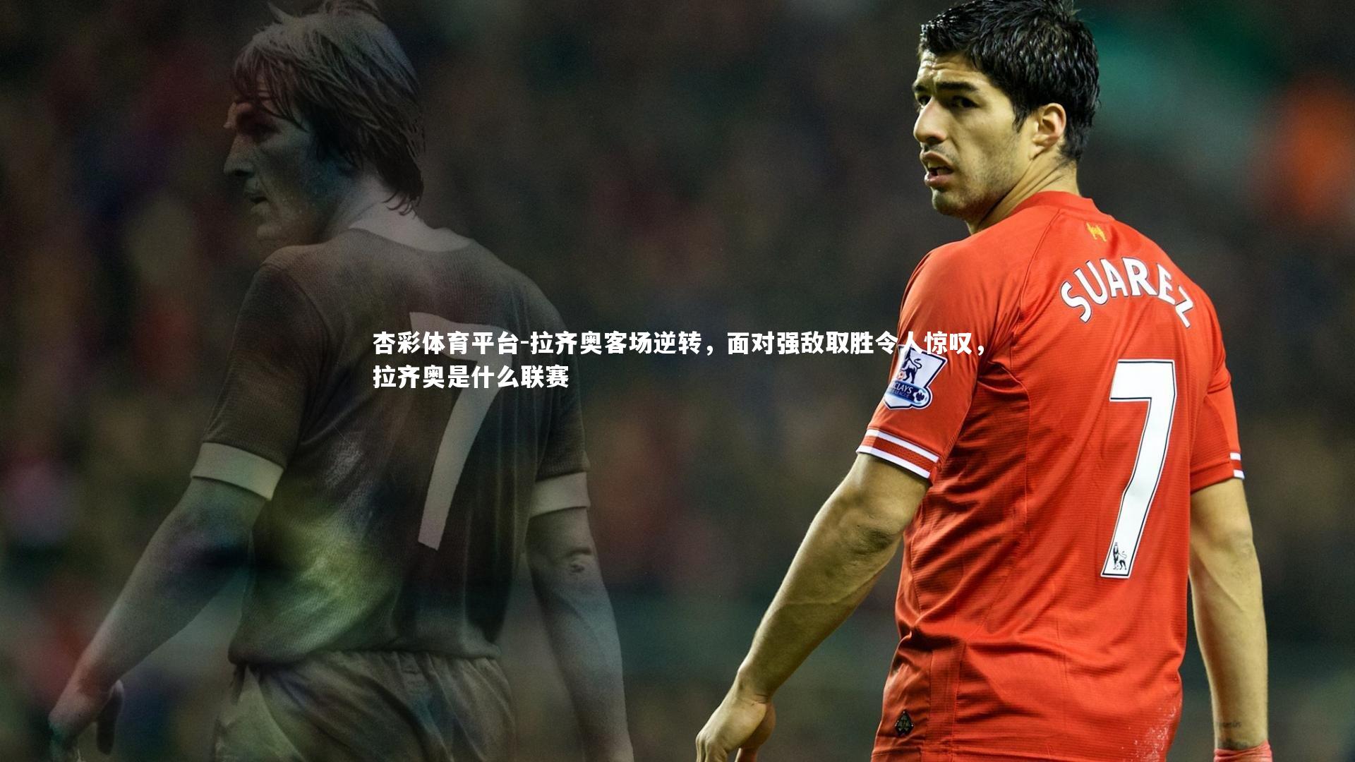 杏彩体育平台-拉齐奥客场逆转，面对强敌取胜令人惊叹，拉齐奥是什么联赛