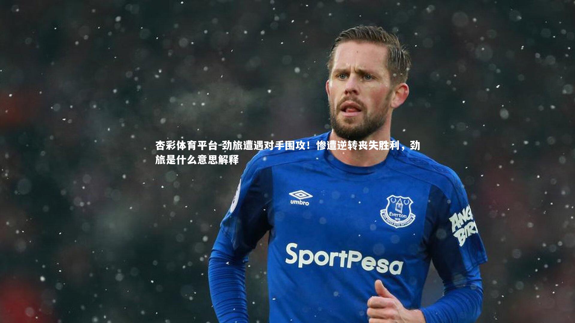 杏彩体育平台-劲旅遭遇对手围攻！惨遭逆转丧失胜利，劲旅是什么意思解释