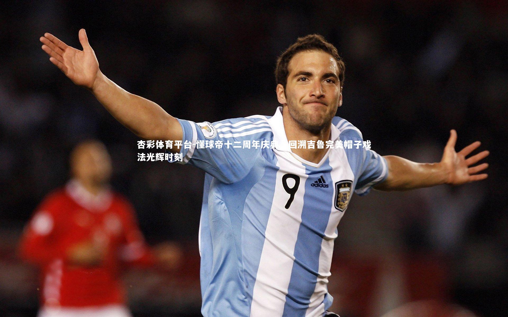 杏彩体育平台-懂球帝十二周年庆典，回溯吉鲁完美帽子戏法光辉时刻