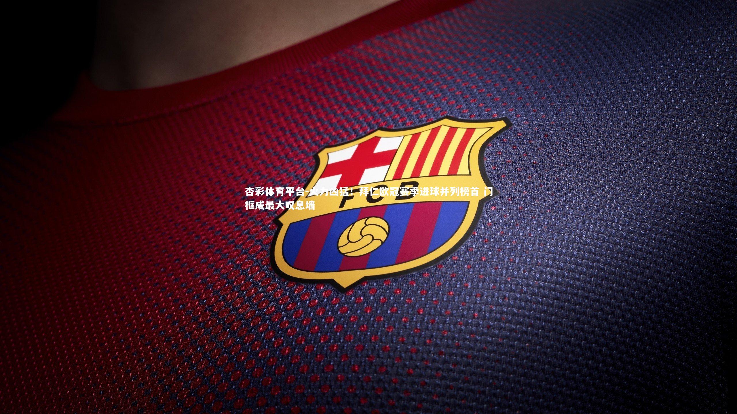 杏彩体育平台-火力凶猛！拜仁欧冠赛季进球并列榜首 门框成最大叹息墙